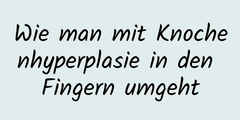 Wie man mit Knochenhyperplasie in den Fingern umgeht