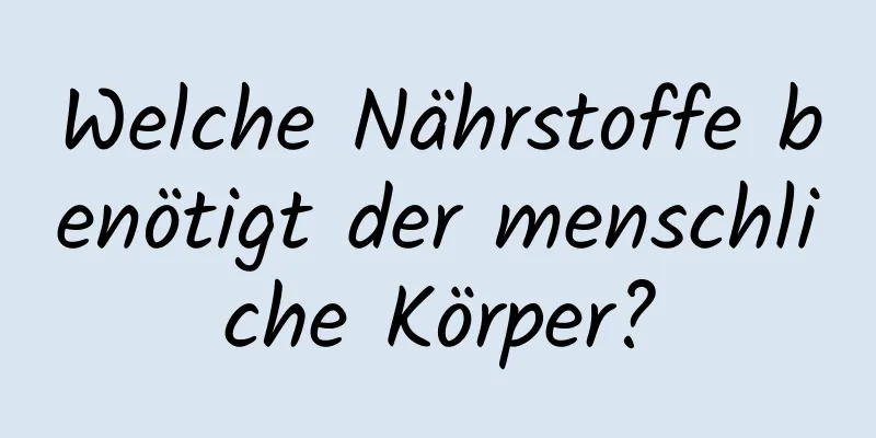Welche Nährstoffe benötigt der menschliche Körper?