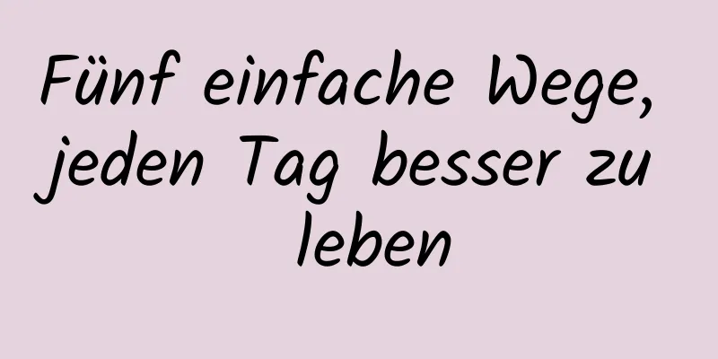 Fünf einfache Wege, jeden Tag besser zu leben