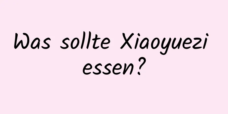 Was sollte Xiaoyuezi essen?