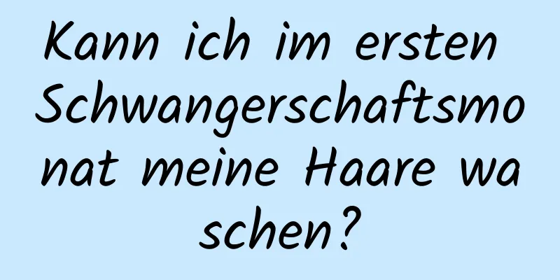 Kann ich im ersten Schwangerschaftsmonat meine Haare waschen?
