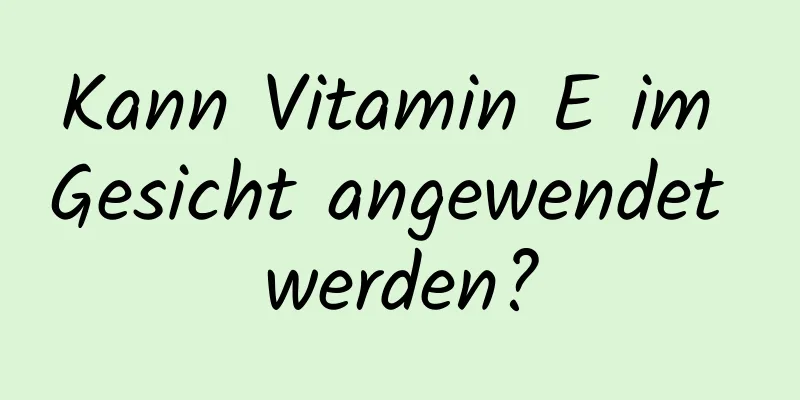 Kann Vitamin E im Gesicht angewendet werden?