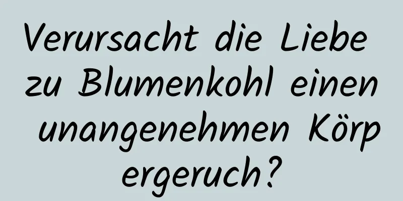 Verursacht die Liebe zu Blumenkohl einen unangenehmen Körpergeruch?