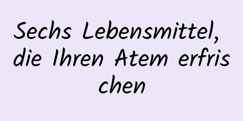 Sechs Lebensmittel, die Ihren Atem erfrischen