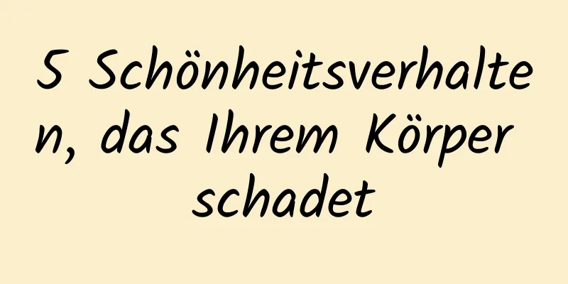 5 Schönheitsverhalten, das Ihrem Körper schadet