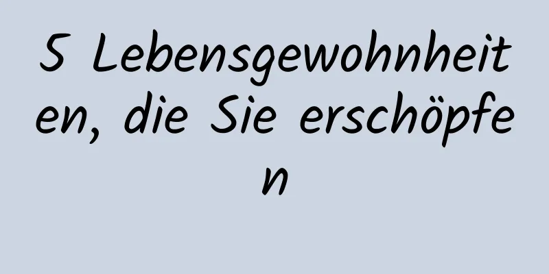 5 Lebensgewohnheiten, die Sie erschöpfen