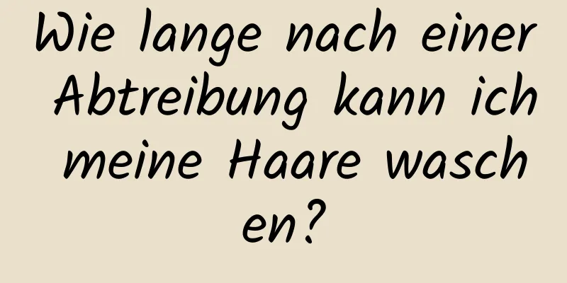 Wie lange nach einer Abtreibung kann ich meine Haare waschen?