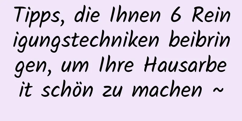 Tipps, die Ihnen 6 Reinigungstechniken beibringen, um Ihre Hausarbeit schön zu machen ~