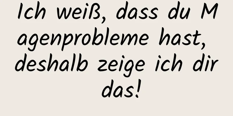 Ich weiß, dass du Magenprobleme hast, deshalb zeige ich dir das!