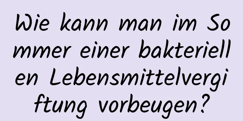Wie kann man im Sommer einer bakteriellen Lebensmittelvergiftung vorbeugen?