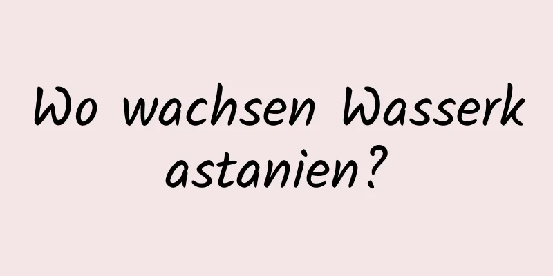 Wo wachsen Wasserkastanien?