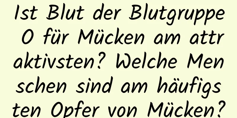 Ist Blut der Blutgruppe O für Mücken am attraktivsten? Welche Menschen sind am häufigsten Opfer von Mücken?