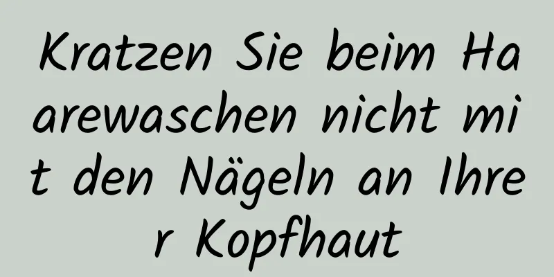 Kratzen Sie beim Haarewaschen nicht mit den Nägeln an Ihrer Kopfhaut