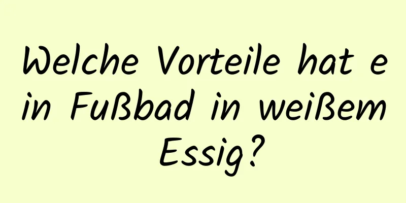 Welche Vorteile hat ein Fußbad in weißem Essig?