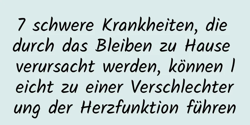 7 schwere Krankheiten, die durch das Bleiben zu Hause verursacht werden, können leicht zu einer Verschlechterung der Herzfunktion führen