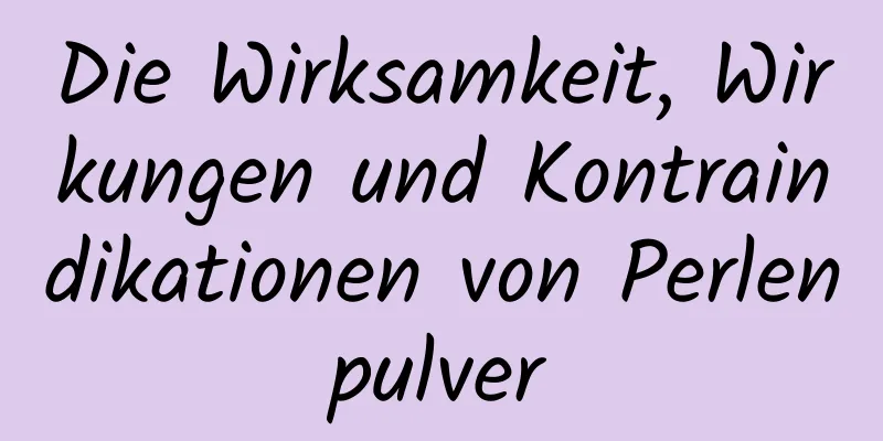 Die Wirksamkeit, Wirkungen und Kontraindikationen von Perlenpulver