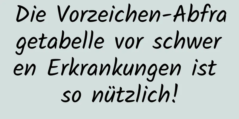 Die Vorzeichen-Abfragetabelle vor schweren Erkrankungen ist so nützlich!