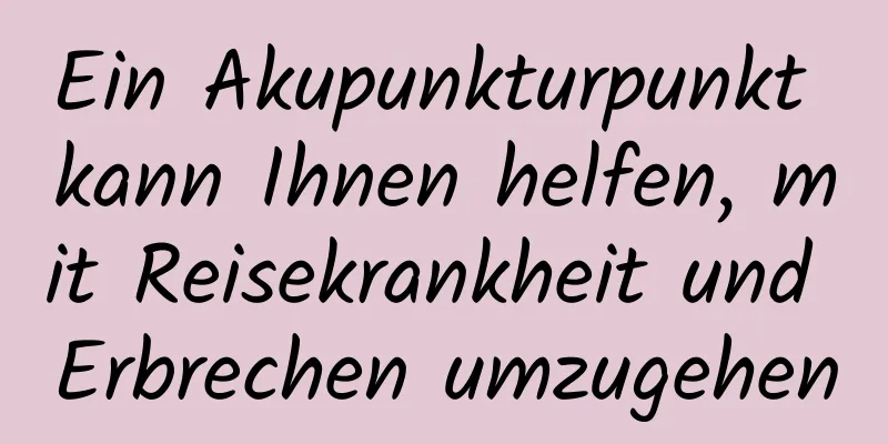 Ein Akupunkturpunkt kann Ihnen helfen, mit Reisekrankheit und Erbrechen umzugehen