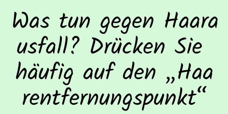 Was tun gegen Haarausfall? Drücken Sie häufig auf den „Haarentfernungspunkt“