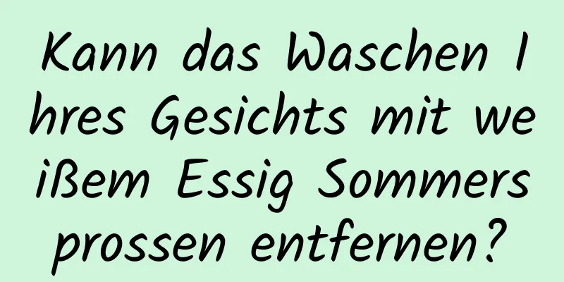 Kann das Waschen Ihres Gesichts mit weißem Essig Sommersprossen entfernen?