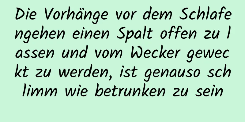 Die Vorhänge vor dem Schlafengehen einen Spalt offen zu lassen und vom Wecker geweckt zu werden, ist genauso schlimm wie betrunken zu sein