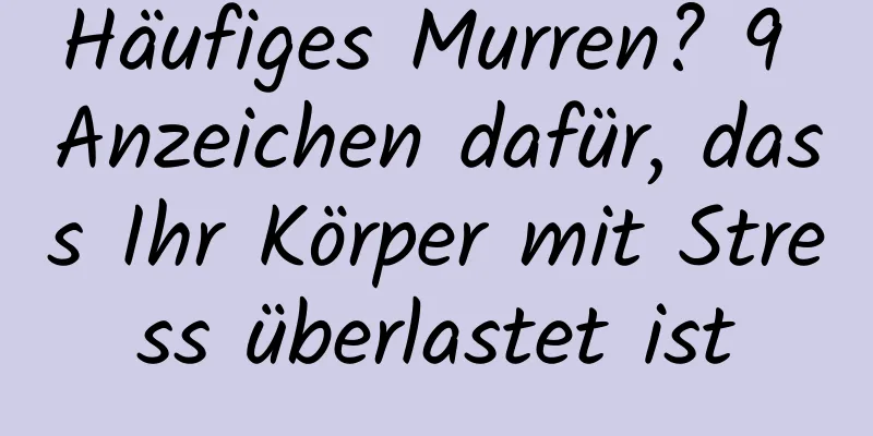 Häufiges Murren? 9 Anzeichen dafür, dass Ihr Körper mit Stress überlastet ist