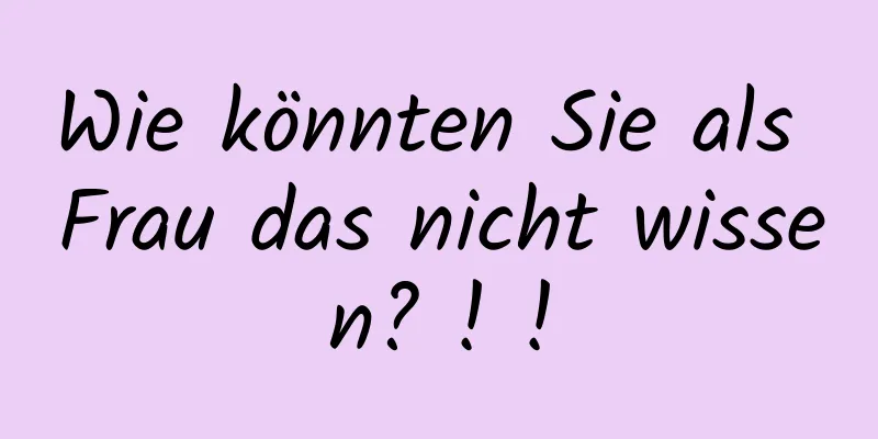 Wie könnten Sie als Frau das nicht wissen? ! !