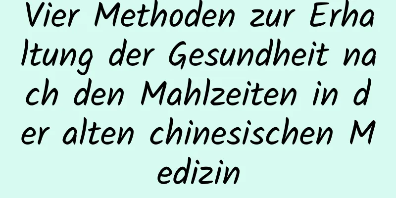 Vier Methoden zur Erhaltung der Gesundheit nach den Mahlzeiten in der alten chinesischen Medizin