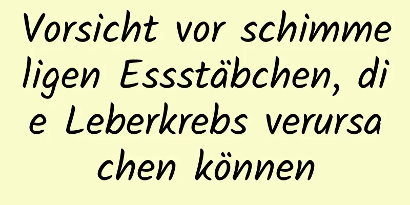 Vorsicht vor schimmeligen Essstäbchen, die Leberkrebs verursachen können