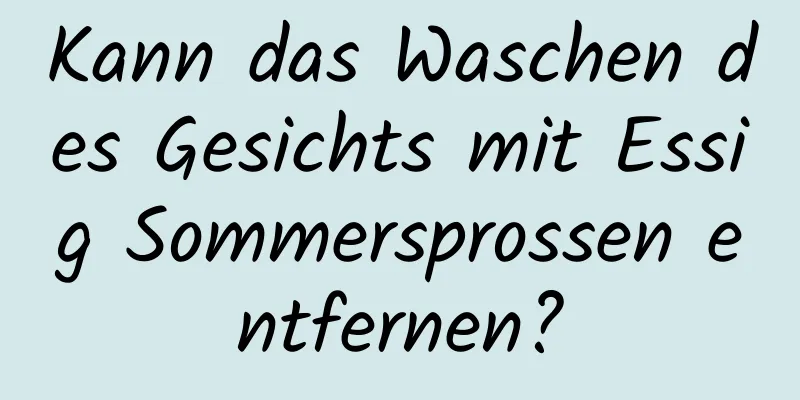 Kann das Waschen des Gesichts mit Essig Sommersprossen entfernen?