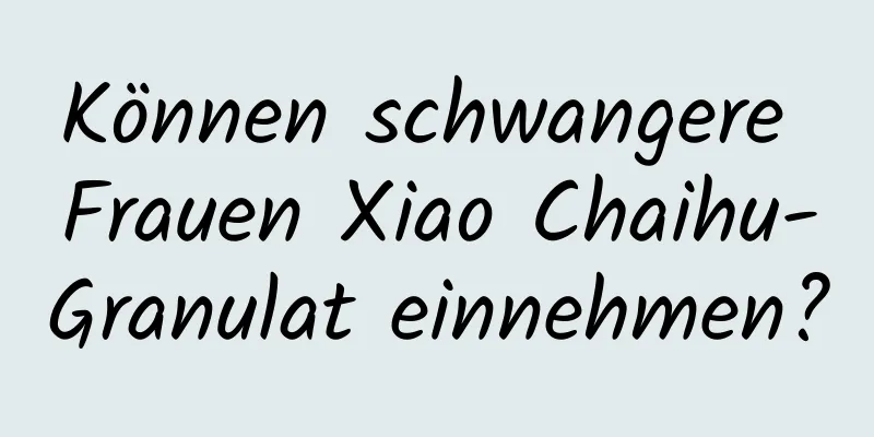 Können schwangere Frauen Xiao Chaihu-Granulat einnehmen?