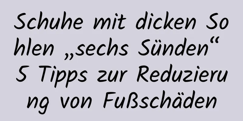 Schuhe mit dicken Sohlen „sechs Sünden“ 5 Tipps zur Reduzierung von Fußschäden