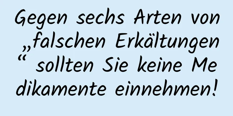 Gegen sechs Arten von „falschen Erkältungen“ sollten Sie keine Medikamente einnehmen!
