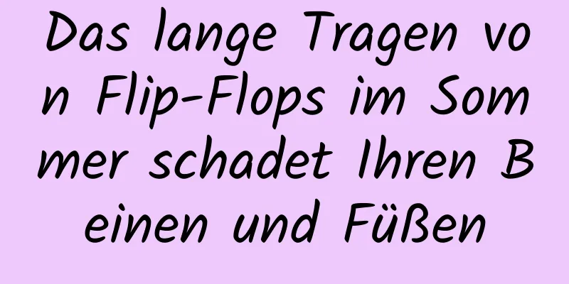 Das lange Tragen von Flip-Flops im Sommer schadet Ihren Beinen und Füßen