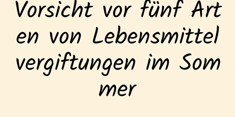 Vorsicht vor fünf Arten von Lebensmittelvergiftungen im Sommer