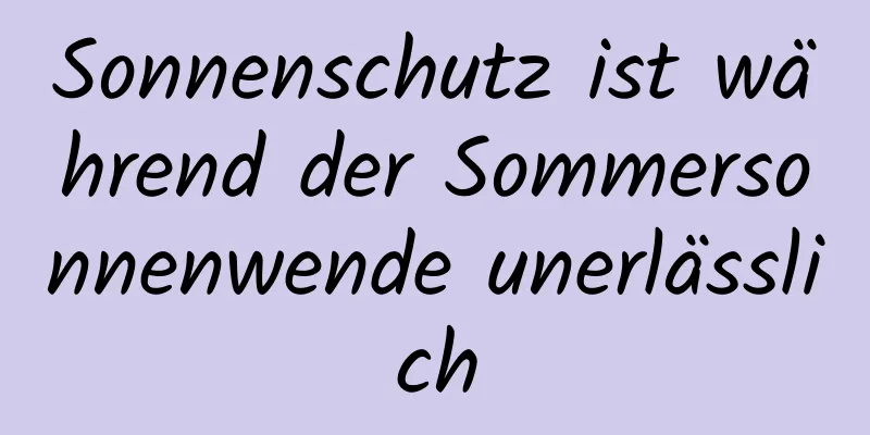 Sonnenschutz ist während der Sommersonnenwende unerlässlich