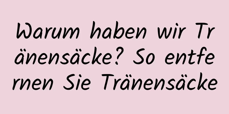 Warum haben wir Tränensäcke? So entfernen Sie Tränensäcke