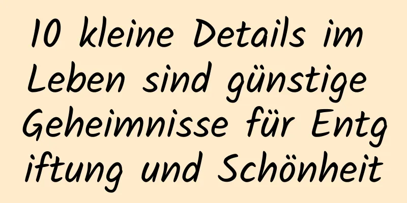 10 kleine Details im Leben sind günstige Geheimnisse für Entgiftung und Schönheit