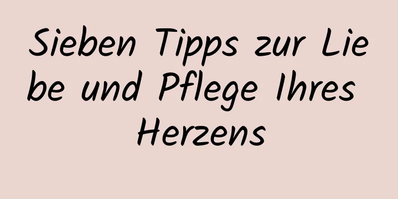 Sieben Tipps zur Liebe und Pflege Ihres Herzens
