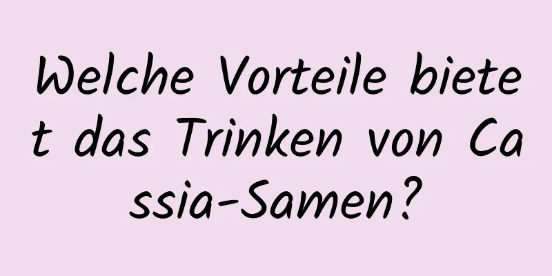 Welche Vorteile bietet das Trinken von Cassia-Samen?