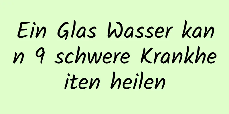 Ein Glas Wasser kann 9 schwere Krankheiten heilen