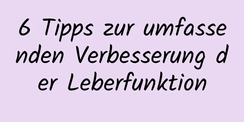 6 Tipps zur umfassenden Verbesserung der Leberfunktion