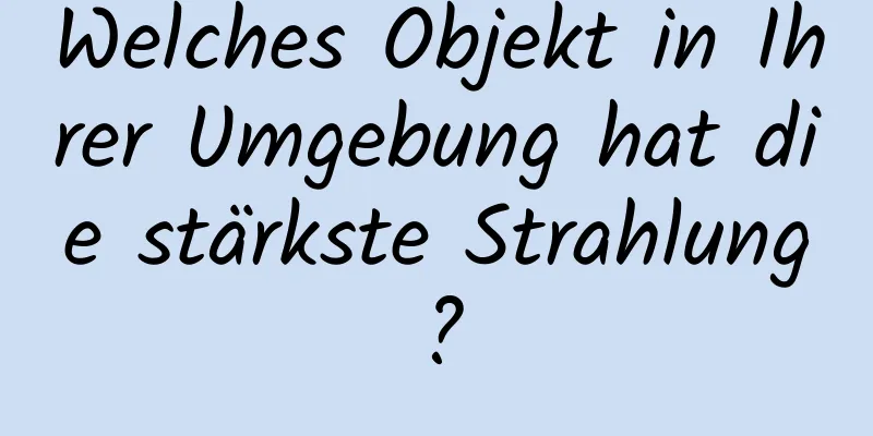 Welches Objekt in Ihrer Umgebung hat die stärkste Strahlung?