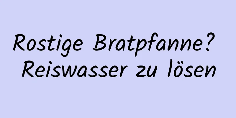 Rostige Bratpfanne? Reiswasser zu lösen
