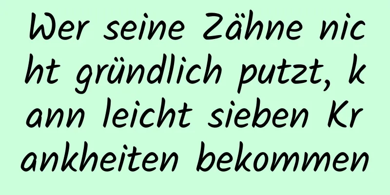 Wer seine Zähne nicht gründlich putzt, kann leicht sieben Krankheiten bekommen