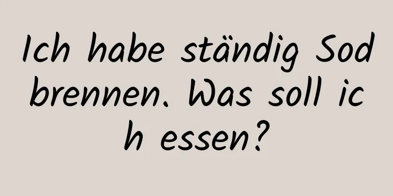 Ich habe ständig Sodbrennen. Was soll ich essen?