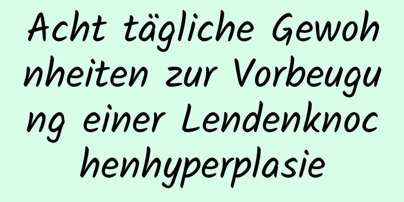 Acht tägliche Gewohnheiten zur Vorbeugung einer Lendenknochenhyperplasie