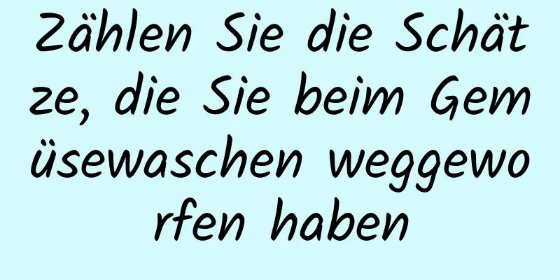 Zählen Sie die Schätze, die Sie beim Gemüsewaschen weggeworfen haben