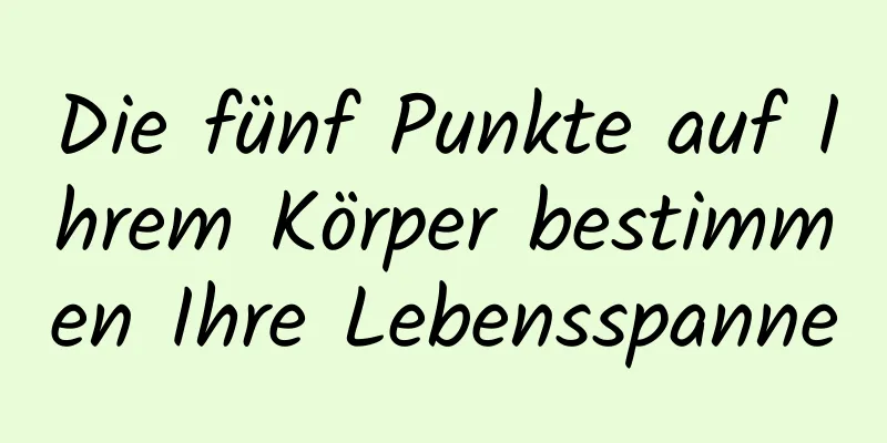 Die fünf Punkte auf Ihrem Körper bestimmen Ihre Lebensspanne
