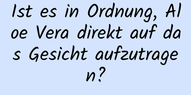 Ist es in Ordnung, Aloe Vera direkt auf das Gesicht aufzutragen?